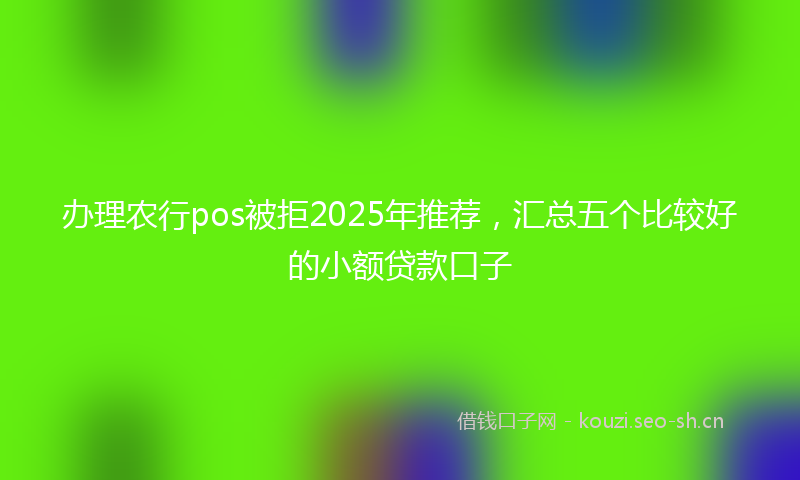 办理农行pos被拒2025年推荐，汇总五个比较好的小额贷款口子