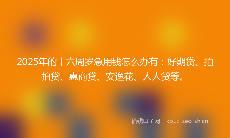 2025年的十六周岁急用钱怎么办有：好期贷、拍拍贷、惠商贷、安逸花、人人贷等。