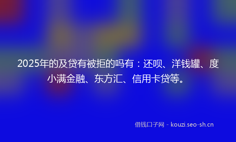 2025年的及贷有被拒的吗有:还呗、洋钱罐、度小满金融、东方汇、信用卡贷等。