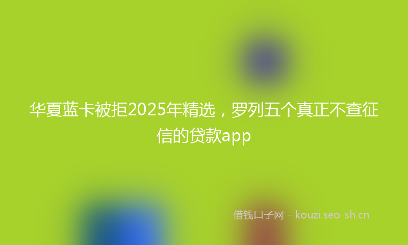 华夏蓝卡被拒2025年精选，罗列五个真正不查征信的贷款app