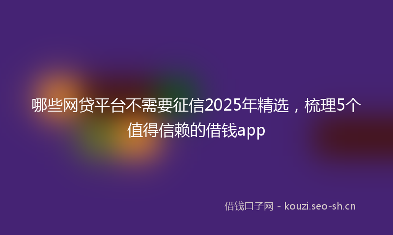 哪些网贷平台不需要征信2025年精选，梳理5个值得信赖的借钱app
