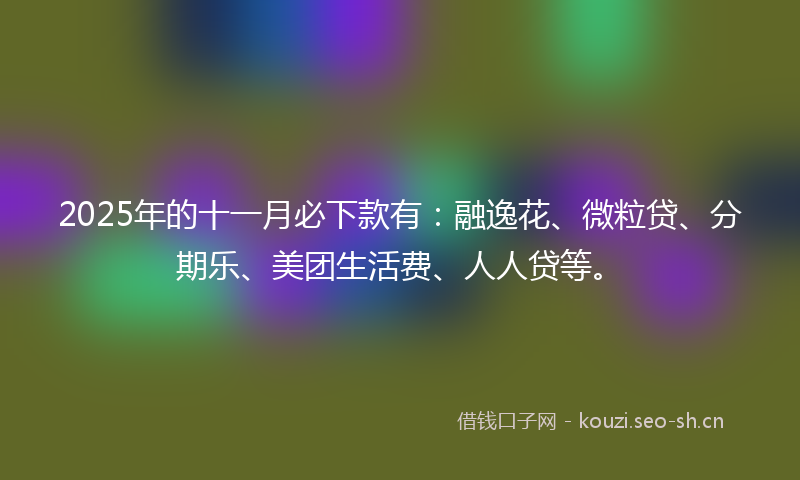 2025年的十一月必下款有：融逸花、微粒贷、分期乐、美团生活费、人人贷等。