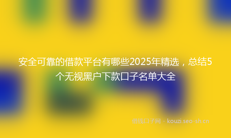 安全可靠的借款平台有哪些2025年精选，总结5个无视黑户下款口子名单大全