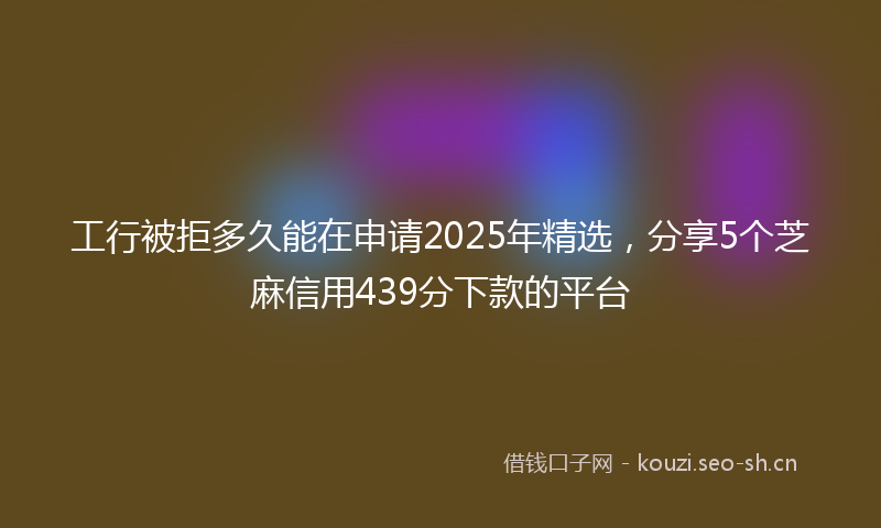工行被拒多久能在申请2025年精选,分享5个芝麻信用439分下款的平台