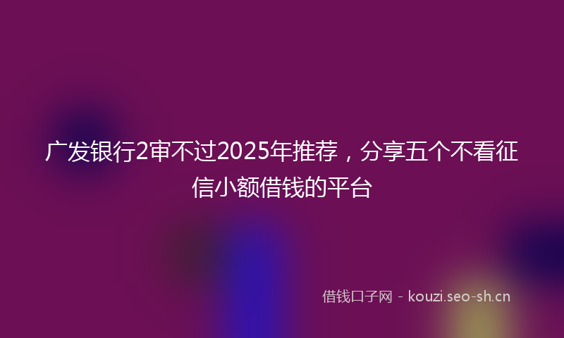广发银行2审不过2025年推荐，分享五个不看征信小额借钱的平台