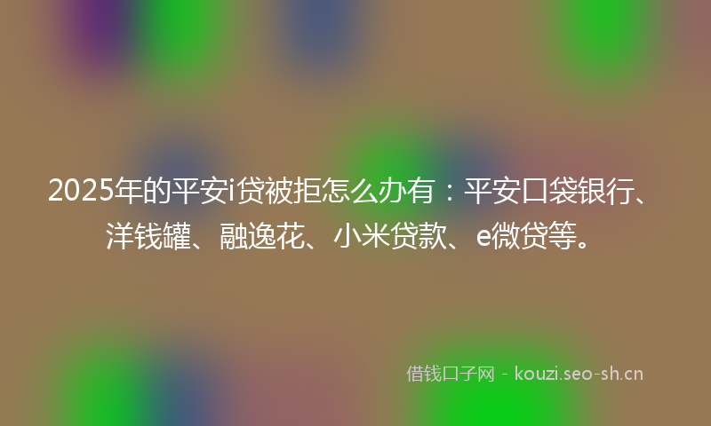 2025年的平安i贷被拒怎么办有：平安口袋银行、洋钱罐、融逸花、小米贷款、e微贷等。