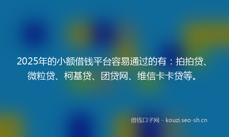 2025年的小额借钱平台容易通过的有：拍拍贷、微粒贷、柯基贷、团贷网、维信卡卡贷等。