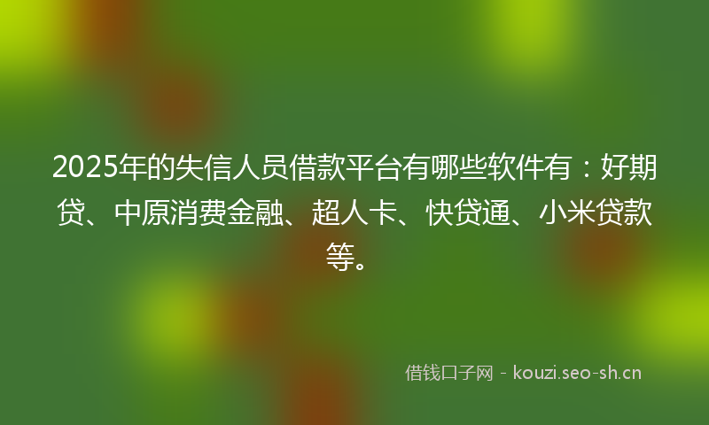 2025年的失信人员借款平台有哪些软件有：好期贷、中原消费金融、超人卡、快贷通、小米贷款等。