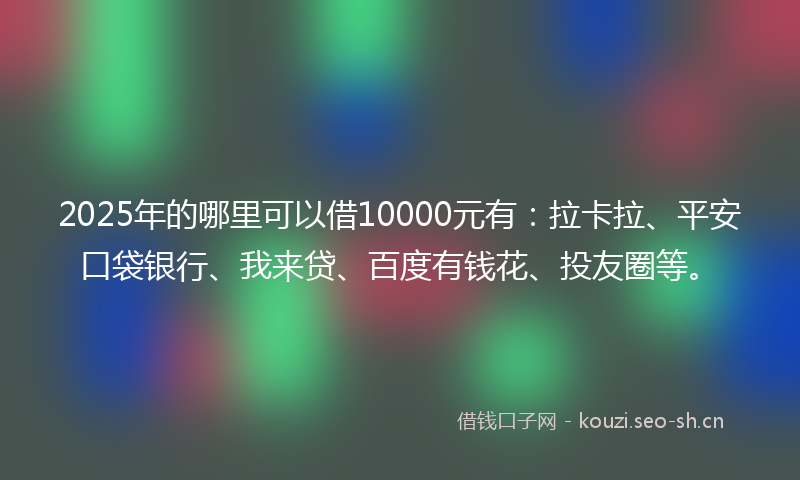 2025年的哪里可以借10000元有：拉卡拉、平安口袋银行、我来贷、百度有钱花、投友圈等。