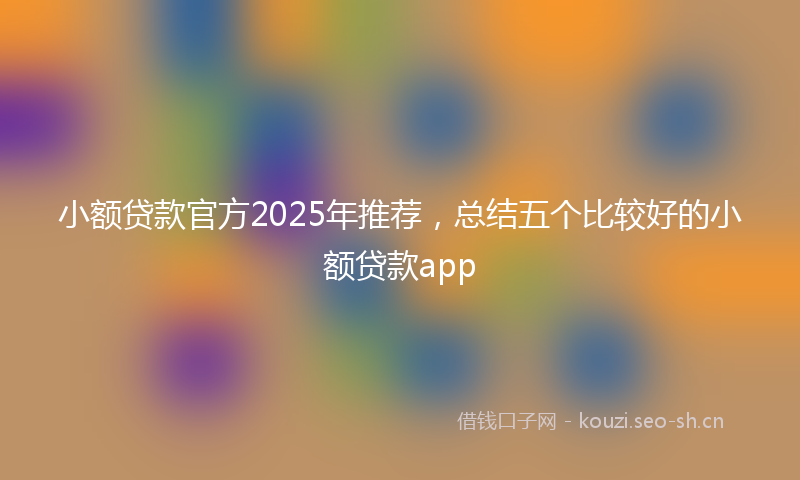 小额贷款官方2025年推荐,总结五个比较好的小额贷款app