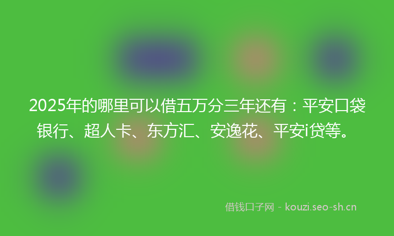 2025年的哪里可以借五万分三年还有：平安口袋银行、超人卡、东方汇、安逸花、平安i贷等。