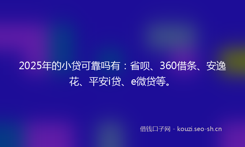 2025年的小贷可靠吗有：省呗、360借条、安逸花、平安i贷、e微贷等。