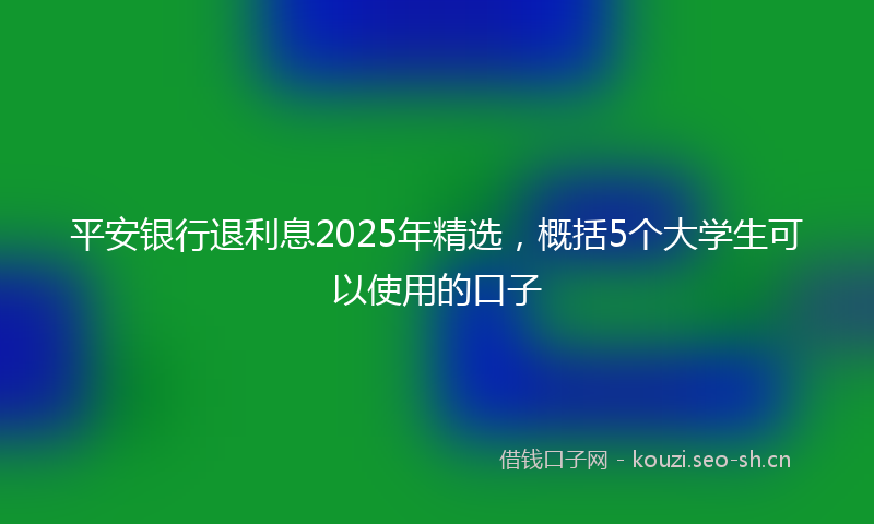 平安银行退利息2025年精选，概括5个大学生可以使用的口子