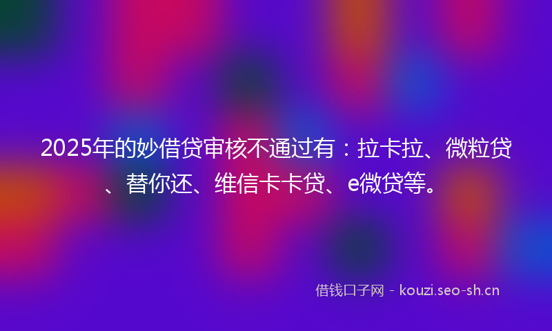 2025年的妙借贷审核不通过有：拉卡拉、微粒贷、替你还、维信卡卡贷、e微贷等。
