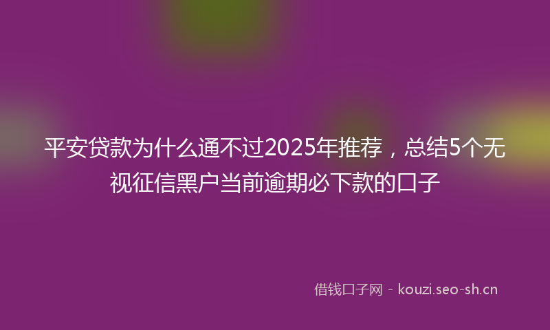 平安贷款为什么通不过2025年推荐，总结5个无视征信黑户当前逾期必下款的口子