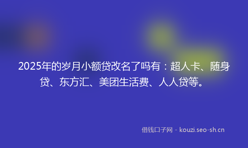 2025年的岁月小额贷改名了吗有：超人卡、随身贷、东方汇、美团生活费、人人贷等。