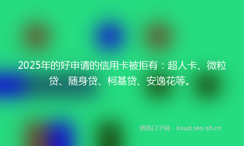 2025年的好申请的信用卡被拒有：超人卡、微粒贷、随身贷、柯基贷、安逸花等。