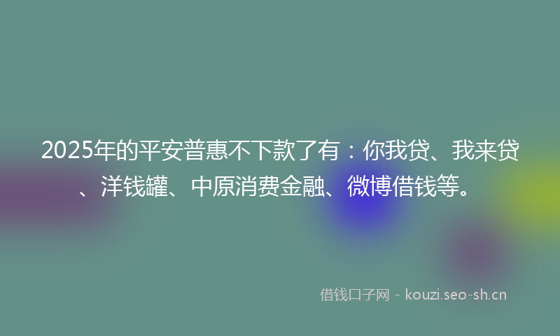 2025年的平安普惠不下款了有：你我贷、我来贷、洋钱罐、中原消费金融、微博借钱等。