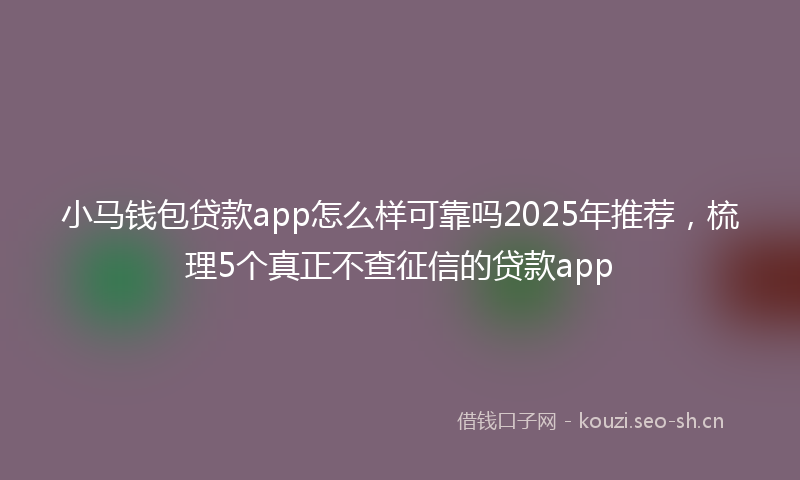 小马钱包贷款app怎么样可靠吗2025年推荐，梳理5个真正不查征信的贷款app