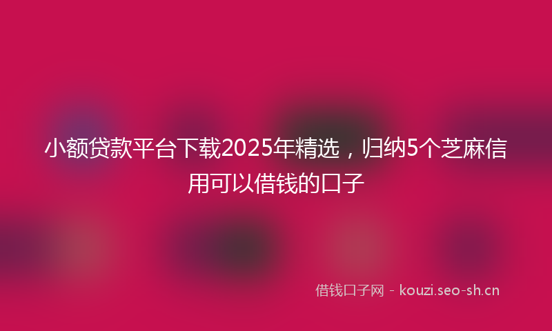 小额贷款平台下载2025年精选，归纳5个芝麻信用可以借钱的口子