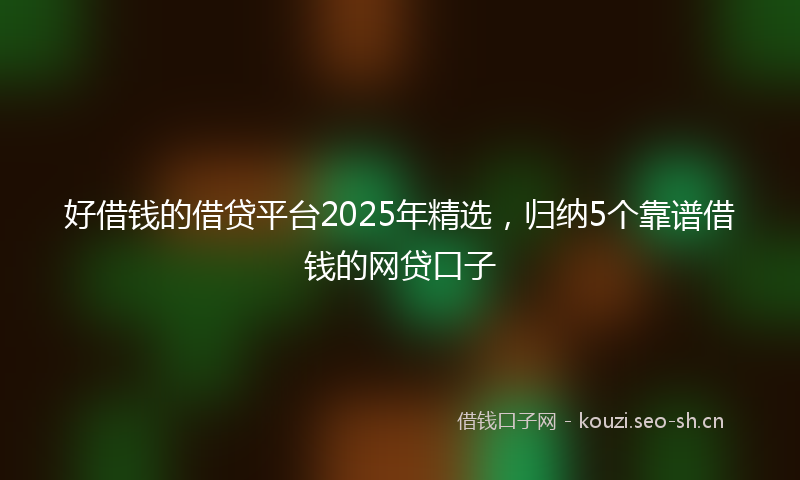 好借钱的借贷平台2025年精选，归纳5个靠谱借钱的网贷口子