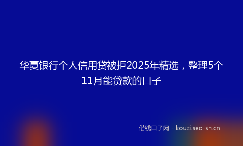 华夏银行个人信用贷被拒2025年精选,整理5个11月能贷款的口子
