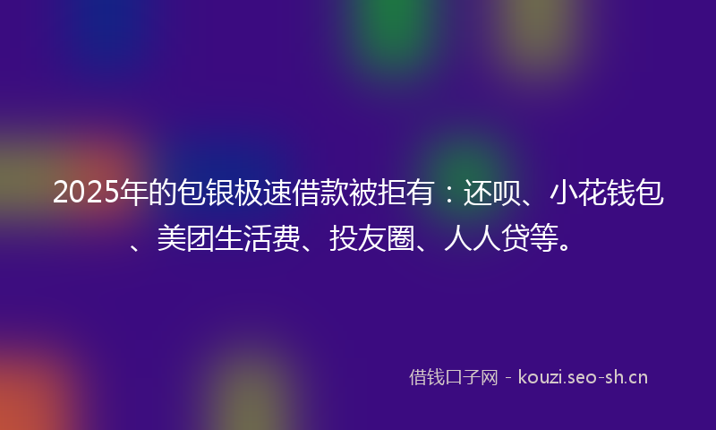 2025年的包银极速借款被拒有:还呗、小花钱包、美团生活费、投友圈、人人贷等。