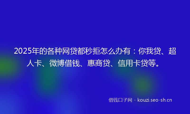 2025年的各种网贷都秒拒怎么办有：你我贷、超人卡、微博借钱、惠商贷、信用卡贷等。