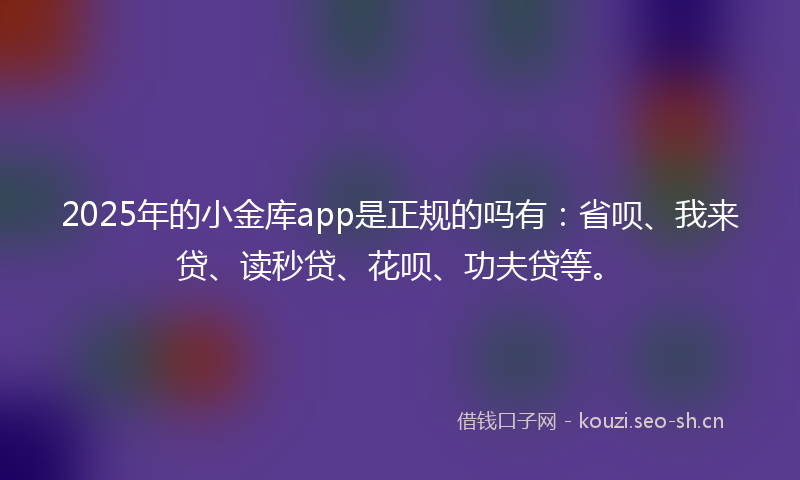 2025年的小金库app是正规的吗有：省呗、我来贷、读秒贷、花呗、功夫贷等。