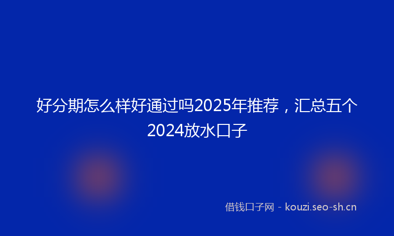 好分期怎么样好通过吗2025年推荐，汇总五个2024放水口子