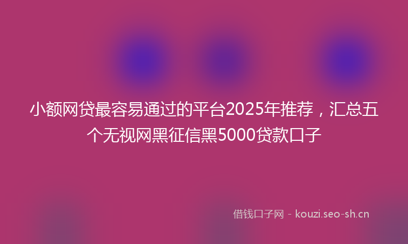 小额网贷最容易通过的平台2025年推荐，汇总五个无视网黑征信黑5000贷款口子