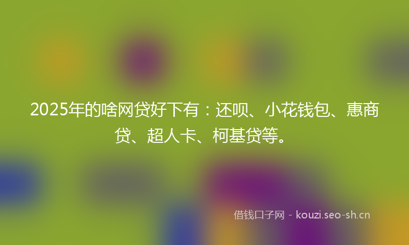 2025年的啥网贷好下有：还呗、小花钱包、惠商贷、超人卡、柯基贷等。