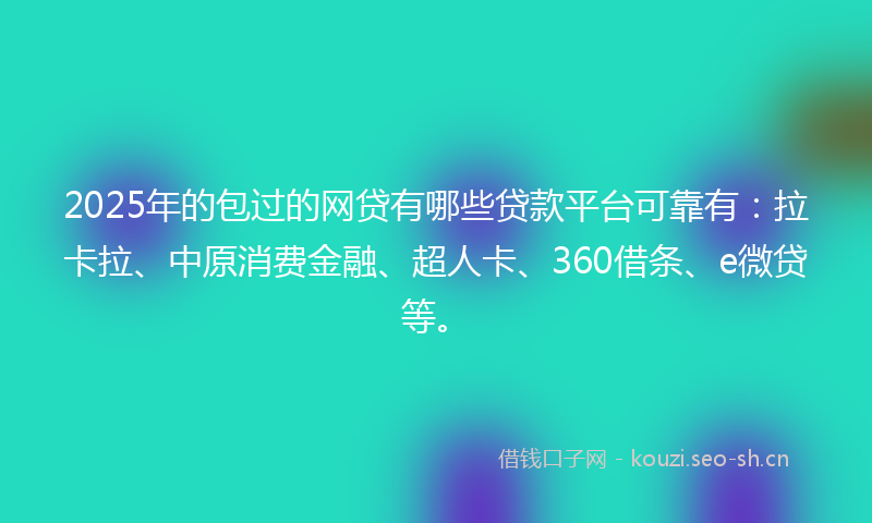 2025年的包过的网贷有哪些贷款平台可靠有：拉卡拉、中原消费金融、超人卡、360借条、e微贷等。