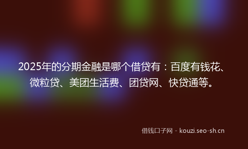 2025年的分期金融是哪个借贷有:百度有钱花、微粒贷、美团生活费、团贷网、快贷通等。