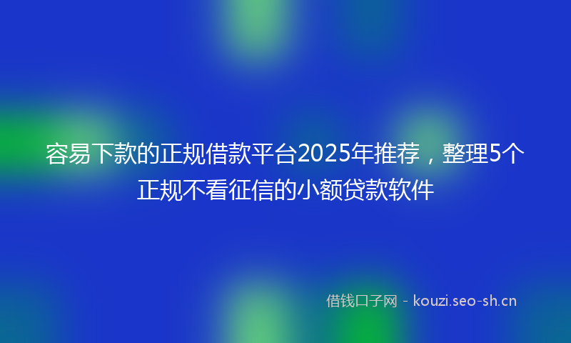 容易下款的正规借款平台2025年推荐，整理5个正规不看征信的小额贷款软件