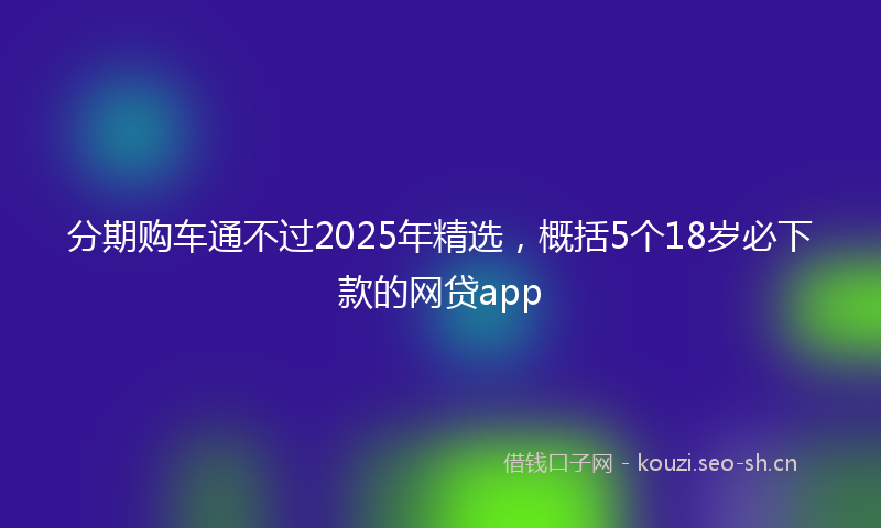 分期购车通不过2025年精选,概括5个18岁必下款的网贷app