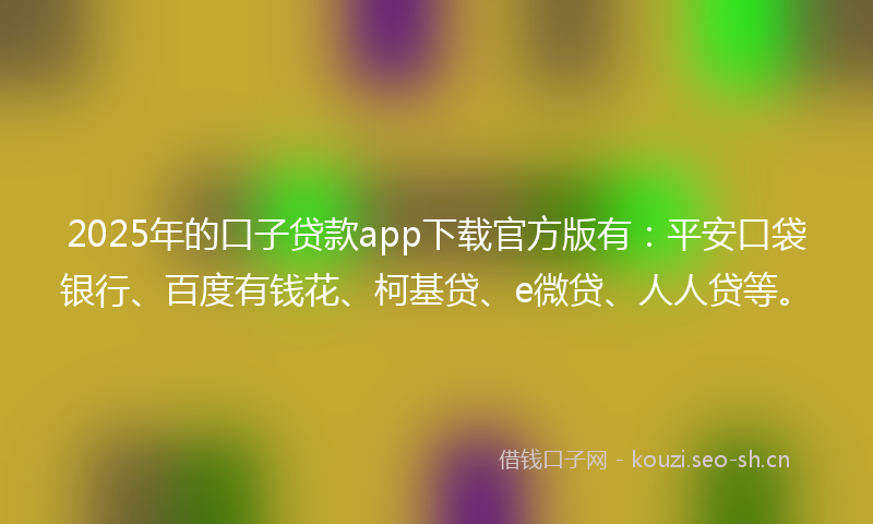 2025年的口子贷款app下载官方版有：平安口袋银行、百度有钱花、柯基贷、e微贷、人人贷等。