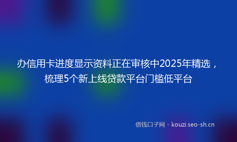 办信用卡进度显示资料正在审核中2025年精选，梳理5个新上线贷款平台门槛低平台