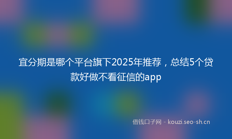 宜分期是哪个平台旗下2025年推荐，总结5个贷款好做不看征信的app