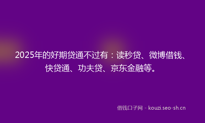 2025年的好期贷通不过有：读秒贷、微博借钱、快贷通、功夫贷、京东金融等。