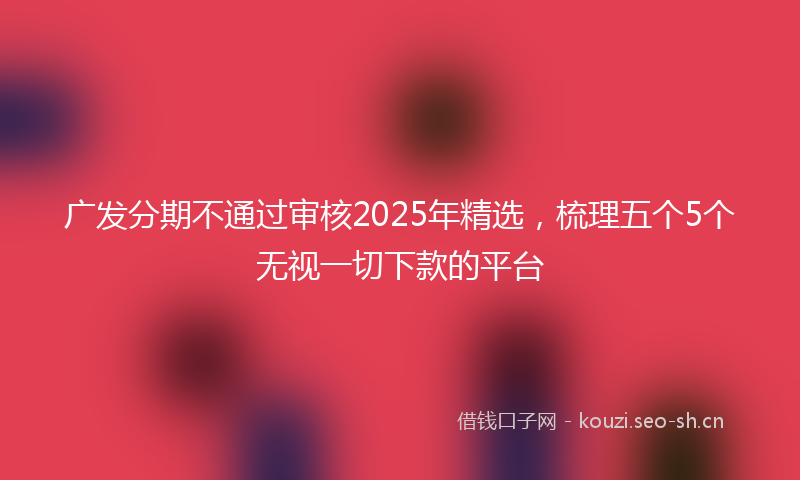 广发分期不通过审核2025年精选，梳理五个5个无视一切下款的平台