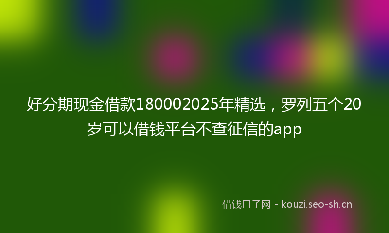 好分期现金借款180002025年精选，罗列五个20岁可以借钱平台不查征信的app