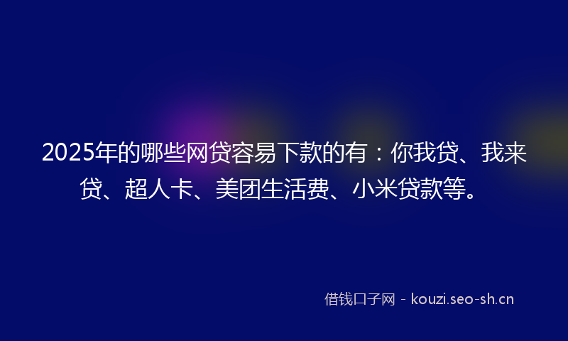 2025年的哪些网贷容易下款的有:你我贷、我来贷、超人卡、美团生活费、小米贷款等。