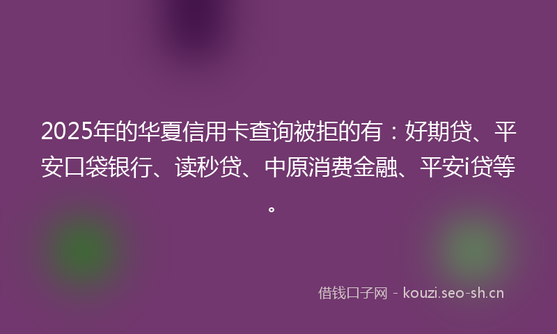 2025年的华夏信用卡查询被拒的有：好期贷、平安口袋银行、读秒贷、中原消费金融、平安i贷等。