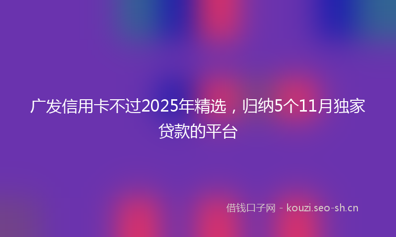 广发信用卡不过2025年精选，归纳5个11月独家贷款的平台