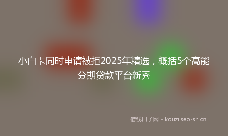 小白卡同时申请被拒2025年精选，概括5个高能分期贷款平台新秀