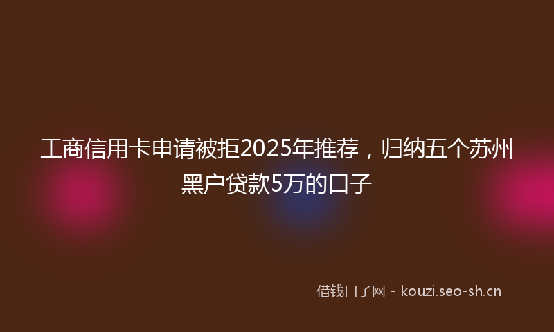 工商信用卡申请被拒2025年推荐,归纳五个苏州黑户贷款5万的口子