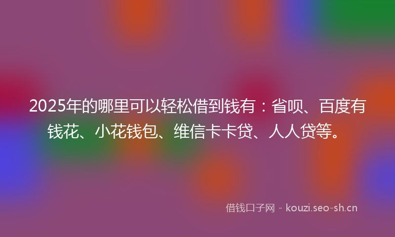2025年的哪里可以轻松借到钱有：省呗、百度有钱花、小花钱包、维信卡卡贷、人人贷等。