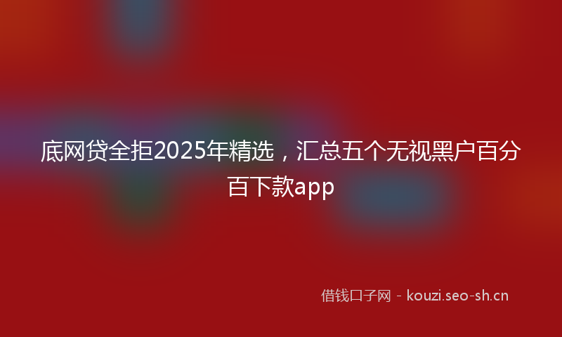 底网贷全拒2025年精选，汇总五个无视黑户百分百下款app