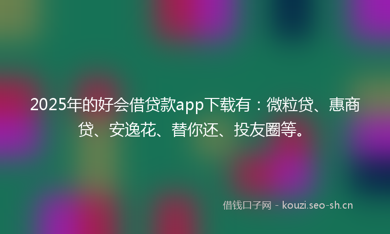 2025年的好会借贷款app下载有：微粒贷、惠商贷、安逸花、替你还、投友圈等。